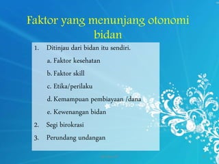 Faktor yang menunjang otonomi
bidan
1. Ditinjau dari bidan itu sendiri.
a. Faktor kesehatan
b.Faktor skill
c. Etika/perilaku
d.Kemampuan pembiayaan /dana
e. Kewenangan bidan
2. Segi birokrasi
3. Perundang undangan
By.Triana SP 20
 