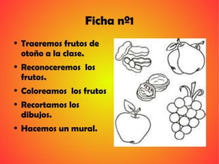 Ficha nº1 <ul><li>Traeremos frutos de otoño a la clase. </li></ul><ul><li>Reconoceremos  los frutos. </li></ul><ul><li>Col...