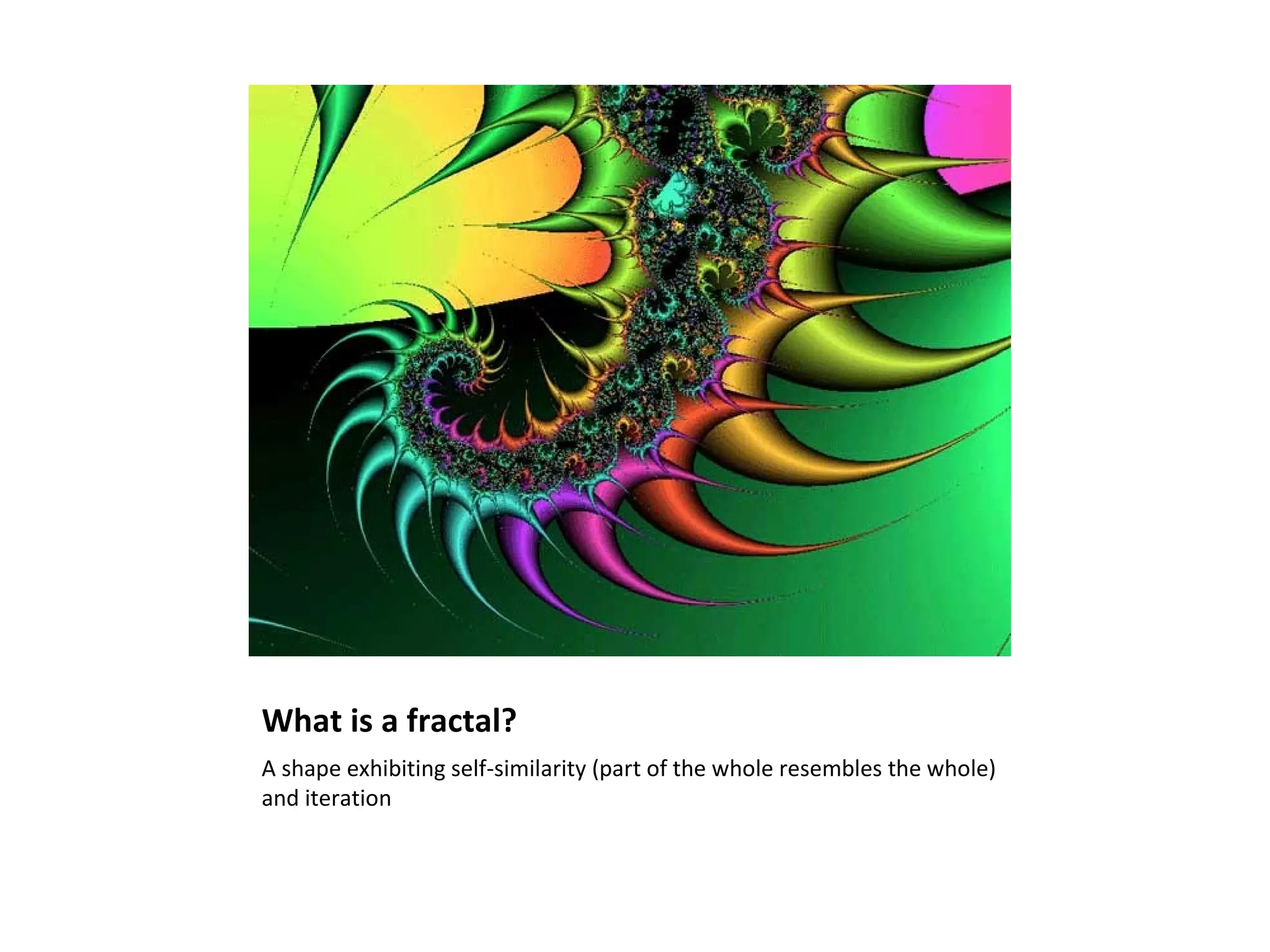 What is a fractal? A shape exhibiting self-similarity (part of the whole resembles the whole) and iteration 