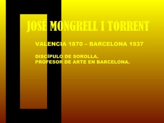 JOSÉ MONGRELL I TORRENT
VALENCIA 1870 – BARCELONA 1937
DISCÍPULO DE SOROLLA.
PROFESOR DE ARTE EN BARCELONA.
 