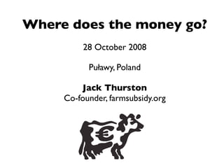 Where does the money go?
          28 October 2008

           Puławy, Poland

         Jack Thurston
     Co-founder, farmsubsidy.org
 