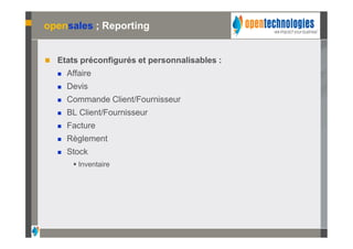 opensales ; Reporting


   Etats préconfigurés et personnalisables :
       Affaire
       Devis
       Commande Client/Fournisseur
       BL Client/Fournisseur
       Facture
       Règlement
       Stock
          Inventaire
 