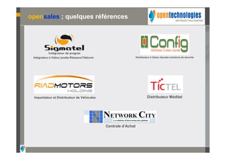 opensales ; quelques références




 Intégrateur à Valeur joutée Réseaux/Télécom                      Distributeur à Valeur Ajoutée solutions de sécurité




 Importateur et Distributeur de Véhicules                                   Distributeur Méditel




                                               Centrale d’Achat
 