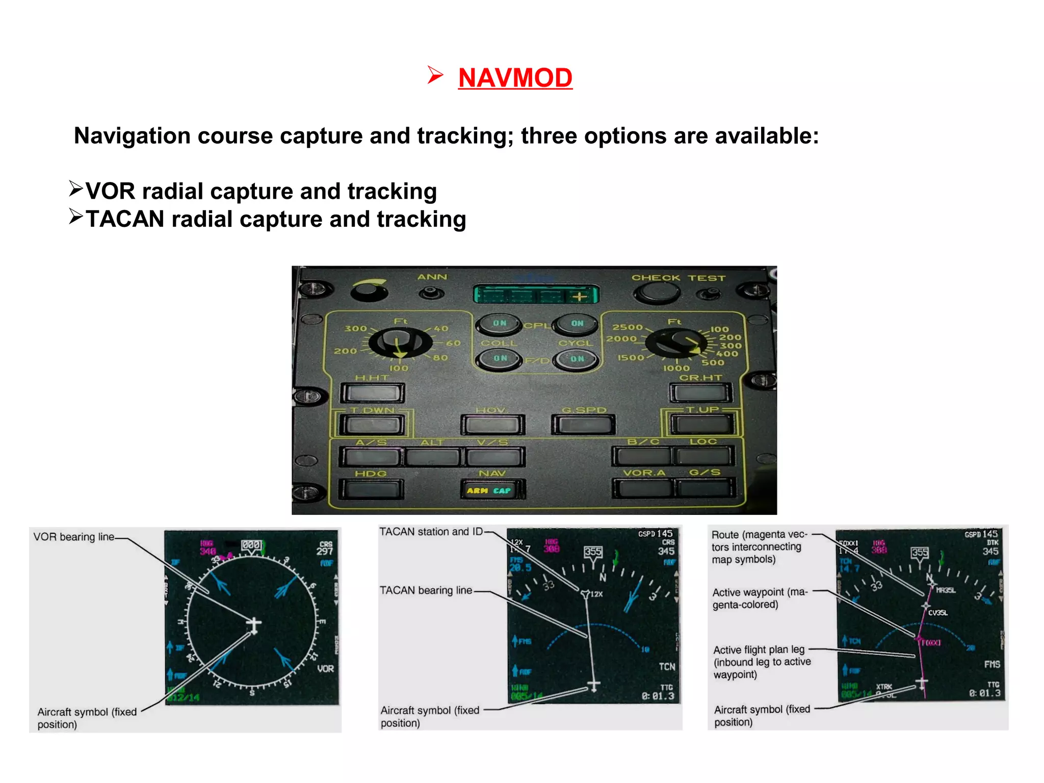  NAVMOD
Navigation course capture and tracking; three options are available:
VOR radial capture and tracking
TACAN radial capture and tracking
 