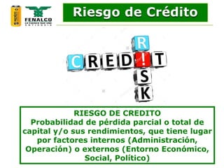 RIESGO DE CREDITO
Probabilidad de pérdida parcial o total de
capital y/o sus rendimientos, que tiene lugar
por factores internos (Administración,
Operación) o externos (Entorno Económico,
Social, Político)
Riesgo de Crédito
 