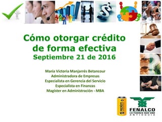 María Victoria Manjarrés Betancour
Administradora de Empresas
Especialista en Gerencia del Servicio
Especialista en Finanzas
Magíster en Administración - MBA
 