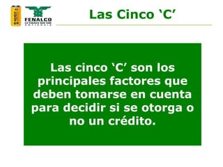 Las Cinco ‘C’
Las cinco ‘C’ son los
principales factores que
deben tomarse en cuenta
para decidir si se otorga o
no un crédito.
 