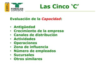 Evaluación de la Capacidad:
• Antigüedad
• Crecimiento de la empresa
• Canales de distribución
• Actividades
• Operaciones
• Zona de influencia
• Número de empleados
• Sucursales
• Otros similares
Las Cinco ‘C’
 