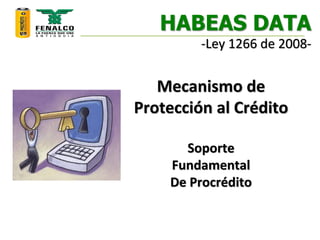 HABEAS DATA
-Ley 1266 de 2008-
Mecanismo de
Protección al Crédito
Soporte
Fundamental
De Procrédito
 