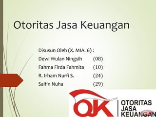 Otoritas Jasa Keuangan
Disusun Oleh (X. MIA. 6) :
Dewi Wulan Ningsih (08)
Fahma Firda Fahmita (10)
R. Irham Nurfi S. (24)
Saifin Nuha (29)
 