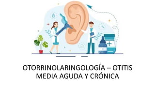 OTORRINOLARINGOLOGÍA – OTITIS
MEDIA AGUDA Y CRÓNICA
 