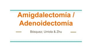 Amigdalectomía /
Adenoidectomía
Bósquez; Urriola & Zhu
 