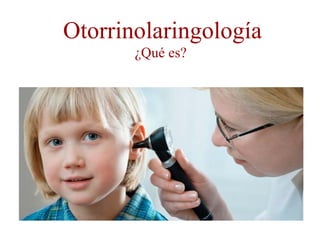 Otorrinolaringología
       ¿Qué es?
 