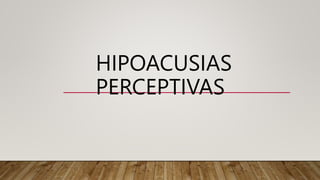 HIPOACUSIAS
PERCEPTIVAS
 