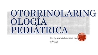 OTORRINOLARING
OLOGÍA
PEDIÁTRICA
Dr. Edmundo Llancari Lucas
HNGAI
 
