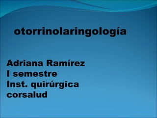 otorrinolaringología Adriana Ramírez  I semestre  Inst. quirúrgica  corsalud 