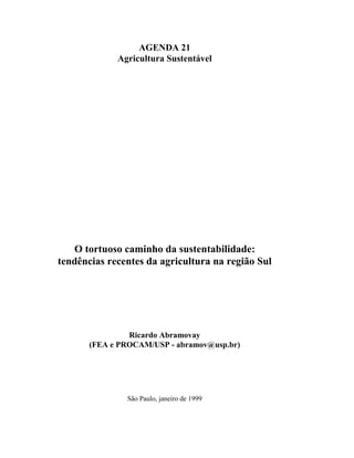AGENDA 21
Agricultura Sustentável
O tortuoso caminho da sustentabilidade:
tendências recentes da agricultura na região Sul
Ricardo Abramovay
(FEA e PROCAM/USP - abramov@usp.br)
São Paulo, janeiro de 1999
 