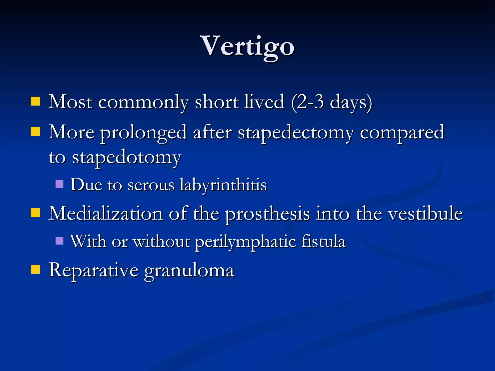 Vertigo Most commonly short lived (2-3 days) More prolonged after stapedectomy compared to stapedotomy Due to serous labyrinthitis Medialization of the prosthesis into the vestibule With or without perilymphatic fistula Reparative granuloma 