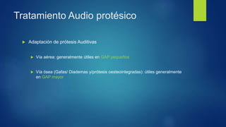 Tratamiento Audio protésico
 Adaptación de prótesis Auditivas
 Vía aérea: generalmente útiles en GAP pequeños
 Vía ósea (Gafas/ Diademas y/prótesis oesteointegradas): útiles generalmente
en GAP mayor
 