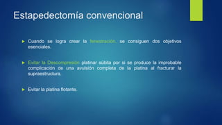 Estapedectomía convencional
 Cuando se logra crear la fenestración, se consiguen dos objetivos
esenciales.
 Evitar la Descompresión platinar súbita por si se produce la improbable
complicación de una avulsión completa de la platina al fracturar la
supraestructura.
 Evitar la platina flotante.
 