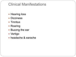 Clinical Manifestations
 Hearing loss
 Dizziness
 Tinnitus
 Roaring
 Buzzng the ear
 Vertigo
 headache & earache
 