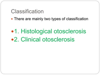 Classification
 There are mainly two types of classification
1. Histological otosclerosis
2. Clinical otosclerosis
 