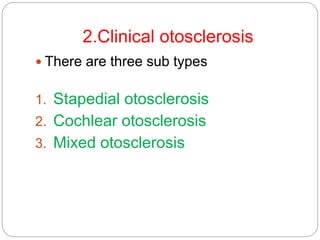 2.Clinical otosclerosis
 There are three sub types
1. Stapedial otosclerosis
2. Cochlear otosclerosis
3. Mixed otosclerosis
 
