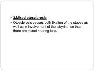  3.Mixed otosclerosis
 Otosclerosis causes both fixation of the stapes as
well as in involvement of the labyrinth so that
there are mixed hearing loss.
 