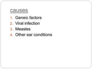 causes
1. Geneic factors
2. Viral infection
3. Measles
4. Other ear conditions
 