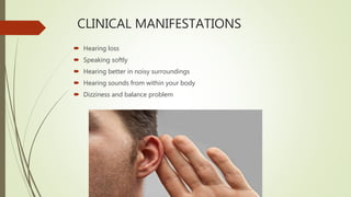 CLINICAL MANIFESTATIONS
 Hearing loss
 Speaking softly
 Hearing better in noisy surroundings
 Hearing sounds from within your body
 Dizziness and balance problem
 