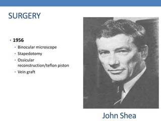 SURGERY
• 1956
• Binocular microscope
• Stapedotomy
• Ossicular
reconstruction/teflon piston
• Vein graft
John Shea
 