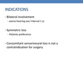 INDICATIONS
• Bilateral involvement
• worse hearing ear/ interval 1 yr
• Symmetric loss
• Patients preference
• Concomitant sensorineural loss is not a
contraindication for surgery
 