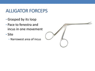 ALLIGATOR FORCEPS
• Grasped by its loop
• Pace to fenestra and
incus in one movement
• Site
• Narrowest area of incus
 