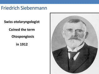 Friedrich Siebenmann
Swiss otolaryngologist
Coined the term
Otospongiosis
in 1912
 