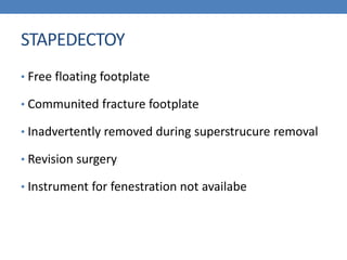 STAPEDECTOY
• Free floating footplate
• Communited fracture footplate
• Inadvertently removed during superstrucure removal
• Revision surgery
• Instrument for fenestration not availabe
 