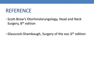 REFERENCE
• Scott-Brow’s Otorhinolaryngology, Head and Neck
Surgery, 8th edition
• Glasscock-Shambaugh, Surgery of the ear, 6th edition
 