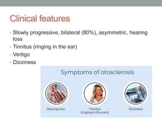 Clinical features
• Slowly progressive, bilateral (80%), asymmetric, hearing
loss
• Tinnitus (ringing in the ear)
• Vertigo
• Dizziness
 