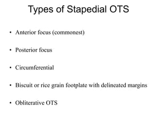 Types of Stapedial OTS
• Anterior focus (commonest)
• Posterior focus
• Circumferential
• Biscuit or rice grain footplate with delineated margins
• Obliterative OTS
 