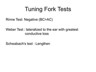 Tuning Fork Tests
Rinne Test: Negative (BC>AC)
Weber Test : lateralized to the ear with greatest
conductive loss
Schwabach's test : Lengthen
 