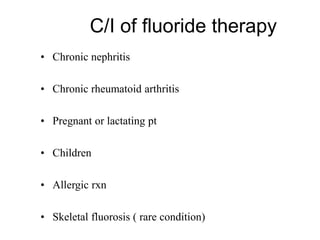 C/I of fluoride therapy
• Chronic nephritis
• Chronic rheumatoid arthritis
• Pregnant or lactating pt
• Children
• Allergic rxn
• Skeletal fluorosis ( rare condition)
 
