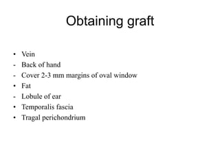 Obtaining graft
• Vein
- Back of hand
- Cover 2-3 mm margins of oval window
• Fat
- Lobule of ear
• Temporalis fascia
• Tragal perichondrium
 