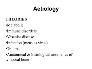 Aetiology
THEORIES
•Metabolic
•Immune disorders
•Vascular disease
•Infection (measles virus)
•Trauma
•Anatomical & histological anomalies of
temporal bone
 
