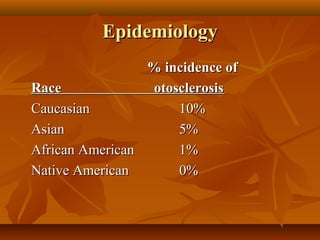 Epidemiology
                 % incidence of
Race             otosclerosis
Caucasian            10%
Asian                5%
African American     1%
Native American      0%
 