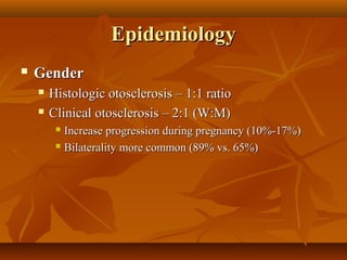Epidemiology
   Gender
       Histologic otosclerosis – 1:1 ratio
       Clinical otosclerosis – 2:1 (W:M)
          Increase progression during pregnancy (10%-17%)
          Bilaterality more common (89% vs. 65%)
 