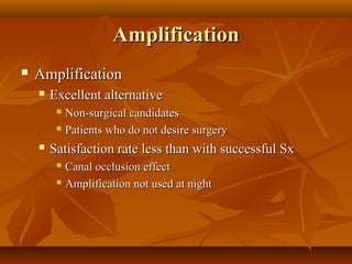 Amplification
   Amplification
       Excellent alternative
          Non-surgical candidates
          Patients who do not desire surgery

       Satisfaction rate less than with successful Sx
          Canal occlusion effect
          Amplification not used at night
 