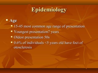 Epidemiology
   Age
       15-45 most common age range of presentation
       Youngest presentation7 years
       Oldest presentation 50s
       0.6% of individuals <5 years old have foci of
        otosclerosis
 