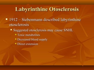 Labyrinthine Otosclerosis
   1912 – Siebenmann described labyrinthine
    otosclerosis
       Suggested otosclerosis may cause SNHL
          Toxic metabolites
          Decreased blood supply

          Direct extension
 