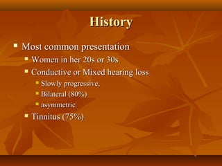 History
   Most common presentation
       Women in her 20s or 30s
       Conductive or Mixed hearing loss
          Slowly progressive,
          Bilateral (80%)

          asymmetric

       Tinnitus (75%)
 