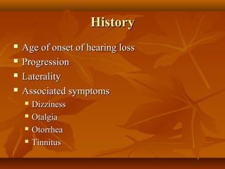 History
   Age of onset of hearing loss
   Progression
   Laterality
   Associated symptoms
       Dizziness
       Otalgia
       Otorrhea
       Tinnitus
 