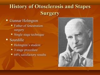 History of Otosclerosis and Stapes
                 Surgery
   Gunnar Holmgren
       Father of fenestration
        surgery
       Single stage technique
   Sourdille
       Holmgren’s student
       3 stage procedure
       64% satisfactory results
 